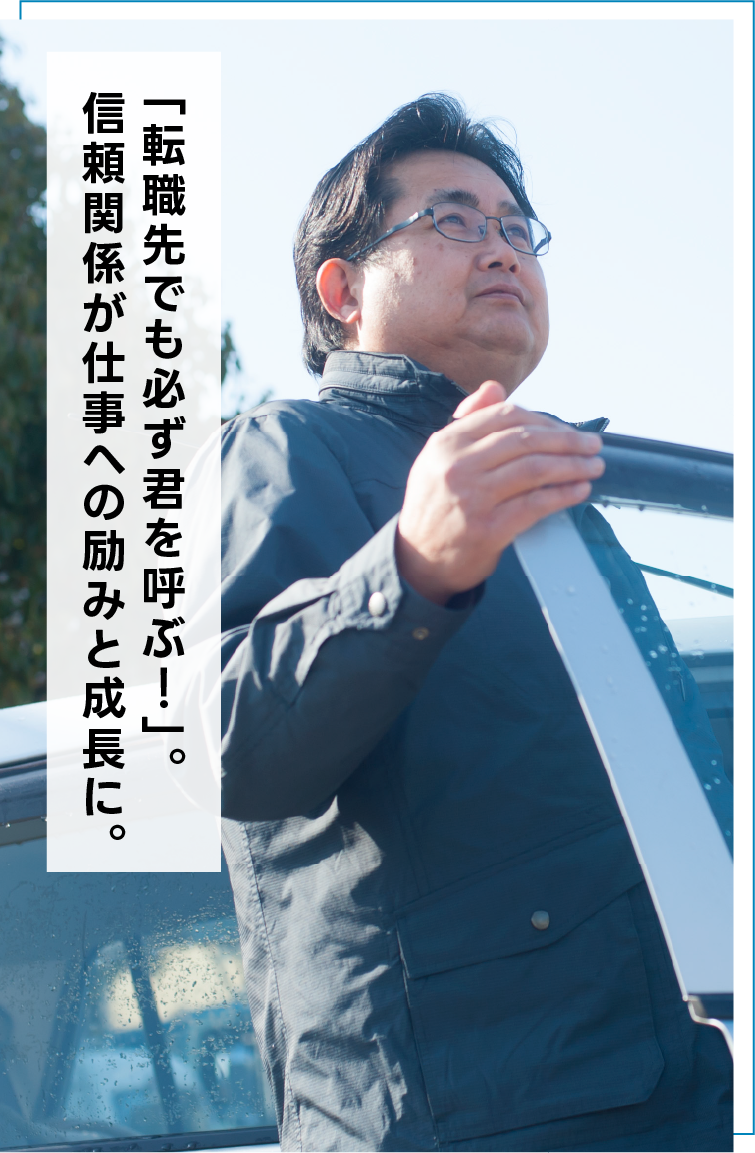 「転職先でも必ず君を呼ぶ！」。信頼関係が仕事への励みと成長に。