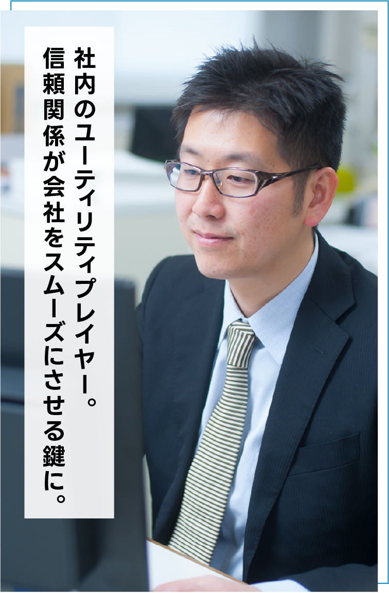 社内のユーティリティプレイヤー。信頼関係が会社をスムーズにさせる鍵に。